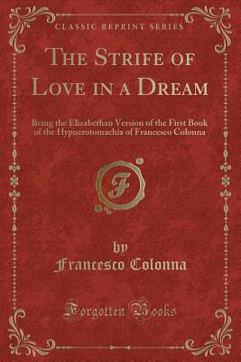 The Strife of Love in a Dream: Being the Elizabethan Version of the First Book of the Hypnerotomachia of Francesco Colonna (Classic Reprint) - Colonna, Francesco