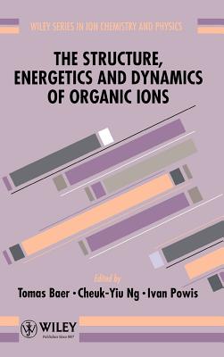 The Structure, Energetics and Dynamics of Organic Ions - Baer, Tomas (Editor), and Ng, Cheuk-Yiu (Editor), and Powis, Ivan (Editor)