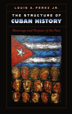 The Structure of Cuban History: Meanings and Purpose of the Past - Prez, Louis A, Jr.