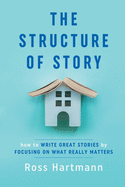 The Structure of Story: How to Write Great Stories by Focusing on What Really Matters