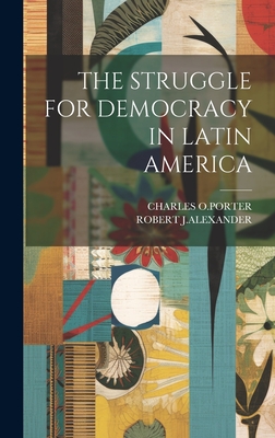 The Struggle for Democracy in Latin America - O Porter, Charles, and J Alexander, Robert