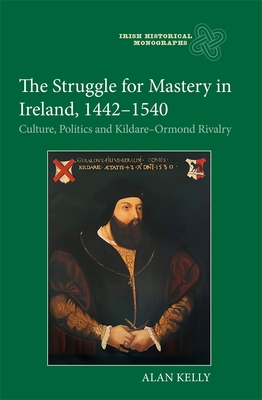 The Struggle for Mastery in Ireland, 1442-1540: Culture, Politics and Kildare-Ormond Rivalry - Kelly, Alan, Dr.