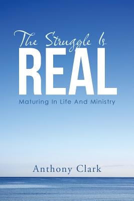 The Struggle Is Real: Maturing In Life And Ministry - Clark, Anthony, PhD