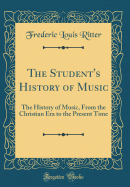 The Student's History of Music: The History of Music, from the Christian Era to the Present Time (Classic Reprint)