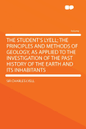 The Student's Lyell: The Principles and Methods of Geology, as Applied to the Investigation of the Past History of the Earth and Its Inhabitants (Classic Reprint)