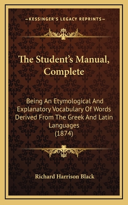 The Student's Manual, Complete: Being an Etymological and Explanatory Vocabulary of Words Derived from the Greek and Latin Languages (1874) - Black, Richard Harrison