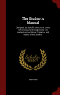 The Student's Manual: Designed, by Specific Directions, to Aid in Forming and Strengthening the Intellectual and Moral Character and Habits of the Student