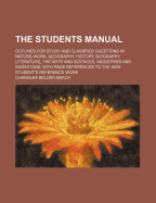 The Students Manual: Outlines for Study and Classfied Questions in Nature-Work, Geography, History, Biography, Literature, the Arts and Sciences, Industries and Inventions; With Page References to the New Student's Reference Work