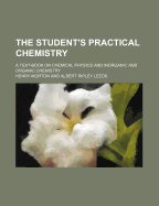 The Student's Practical Chemistry: A Text-Book on Chemical Physics and Inorganic and Organic Chemistry (Classic Reprint)