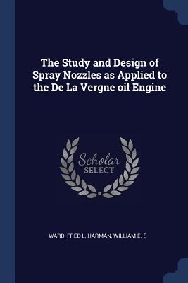 The Study and Design of Spray Nozzles as Applied to the De La Vergne oil Engine - Ward, Fred L, and Harman, William E S