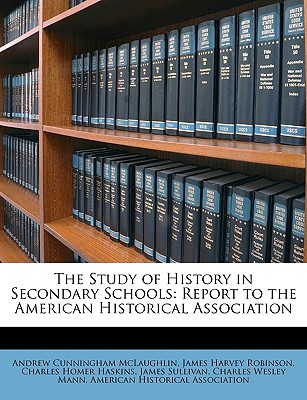 The Study of History in Secondary Schools: Report to the American Historical Association - McLaughlin, Andrew Cunningham, and Robinson, James Harvey, and American Historical Association (Creator)