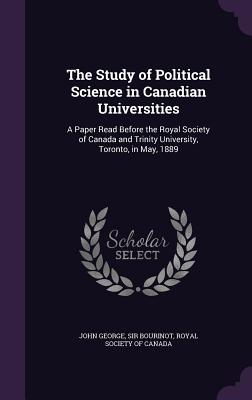 The Study of Political Science in Canadian Universities: A Paper Read Before the Royal Society of Canada and Trinity University, Toronto, in May, 1889 - Bourinot, John George, Sir, and Royal Society of Canada (Creator)