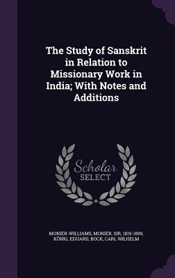 The Study of Sanskrit in Relation to Missionary Work in India; With Notes and Additions - Monier-Williams, Monier, Sir, and Knig, Eduard, and Bock, Carl Wilhelm