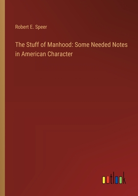 The Stuff of Manhood: Some Needed Notes in American Character - Speer, Robert E