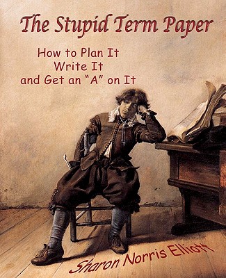 The Stupid Term Paper: How to Plan It, Write It, and Get an "A" on It - Elliott, Sharon Norris