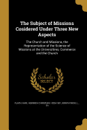 The Subject of Missions Cosidered Under Three New Aspects: The Church and Missions, the Representation of the Science of Missions at the Universitires, Commerce and the Church