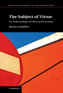 The Subject of Virtue: An Anthropology of Ethics and Freedom