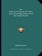 The Submerged Continents Of Atlantis And Lemuria Being Chapters From The Akashic Records - Steiner, Rudolf, Dr.