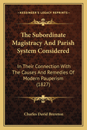 The Subordinate Magistracy and Parish System Considered: In Their Connection with the Causes and Remedies of Modern Pauperism (1827)