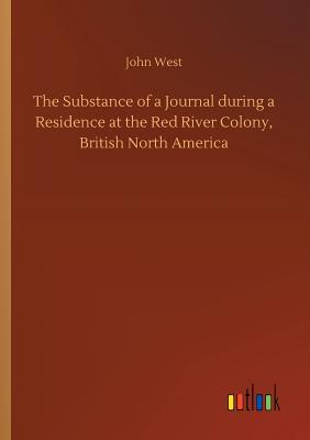 The Substance of a Journal during a Residence at the Red River Colony, British North America - West, John