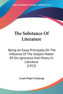 The Substance Of Literature: Being An Essay Principally On The Influence Of The Subject Matter Of Sin, Ignorance And Misery In Literature (1913)