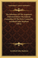 The Substance Of The Argument Delivered Before The Judicial Committee Of The Privy Council By Archibald John Stephens (1872)