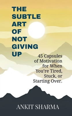 The Subtle Art of Not Giving Up: 45 Capsules of Motivation for When You're Tired, Stuck, or Starting Over - Ankit Sharma