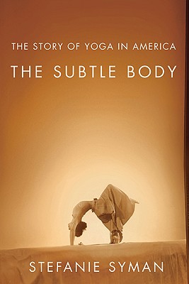 The Subtle Body: The Story of Yoga in America - Syman, Stefanie