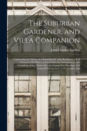 The Suburban Gardener, and Villa Companion: Comprising the Choice of a Suburban Or Villa Residence, Or of a Situation On Which to Form One; the Arrangement And Furnishing of the House; And the Laying Out, Planting, And General Management of the Garden And
