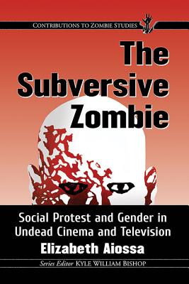 The Subversive Zombie: Social Protest and Gender in Undead Cinema and Television - Aiossa, Elizabeth