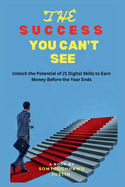 The Success You Can't See: Unlock the potential of 21 Digital Skills To Earn Money Before the Year Ends