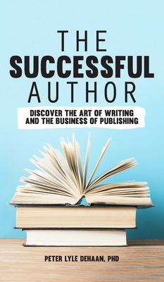 The Successful Author: Discover the Art of Writing and the Business of Publishing - DeHaan, Peter Lyle