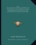 The Succession Of Spiritual Jurisdiction In Every See Of The Catholic Church In England At The Epochs Of The Reformation And Revolution (1881)