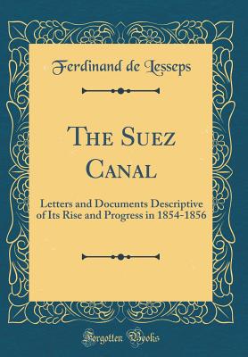 The Suez Canal: Letters and Documents Descriptive of Its Rise and Progress in 1854-1856 (Classic Reprint) - Lesseps, Ferdinand De