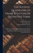 The Sufistic Quatrains of Omar Khayyam in Definitive Form; Including the Translations of Edward Fitzgerald (with Edward Heron-Allen's Analysis) E.H. Whinfield [And] J.B. Nicolas, with Prefaces by Each Translator and a General Introd. Dealing with Omar's P