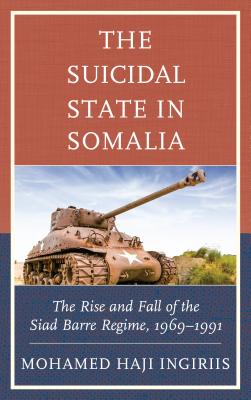 The Suicidal State in Somalia: The Rise and Fall of the Siad Barre Regime, 1969-1991 - Ingiriis, Mohamed Haji