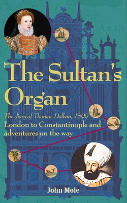 The Sultan's Organ: London to Constantinople in 1599 and adventures on the way - Mole, John