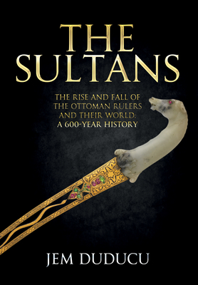 The Sultans: The Rise and Fall of the Ottoman Rulers and Their World: A 600-Year History - Duducu, Jem