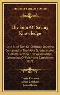 The Sum of Saving Knowledge: Or a Brief Sum of Christian Doctrine, Contained in the Holy Scriptures and Holden Forth in the Westminster Confession of Faith and Catechisms (1871)