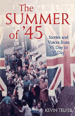 The Summer of '45: Stories and Voices from VE Day to VJ Day - Telfer, Kevin