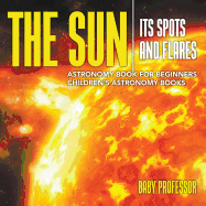 The Sun: Its Spots and Flares - Astronomy Book for Beginners Children's Astronomy Books