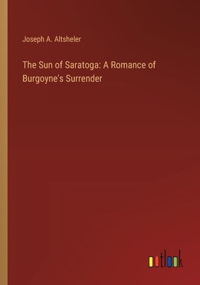 The Sun of Saratoga: A Romance of Burgoyne's Surrender - Altsheler, Joseph a