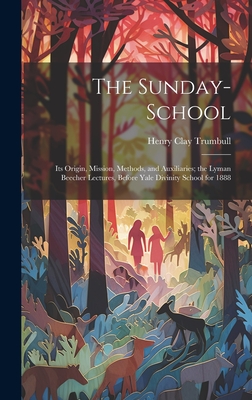 The Sunday-School: Its Origin, Mission, Methods, and Auxiliaries; the Lyman Beecher Lectures, Before Yale Divinity School for 1888 - Trumbull, Henry Clay