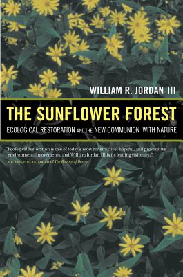 The Sunflower Forest: Ecological Restoration and the New Communion with Nature - Jordan, William R