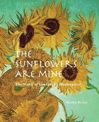The Sunflowers are Mine: The Story of Van Gogh's Masterpiece - Bailey, Martin