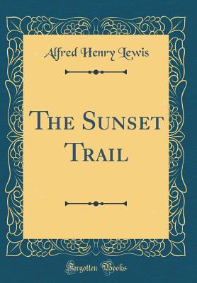 The Sunset Trail (Classic Reprint) - Lewis, Alfred Henry