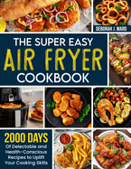 The Super Easy Air Fryer Cookbook: 2000 Days of Delectable and Health-Conscious Recipes to Uplift Your Cooking Skills