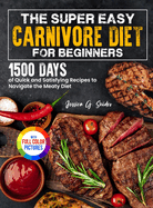 The Super Easy Carnivore Diet for Beginners: 1500 Days of Quick and Satisfying Recipes to Navigate the Meaty Diet Full Color Edition