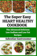 The Super Easy Heart-healthy Cookbook: The Advanced Delicious Low Sodium and Low-fat Recipes