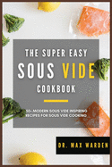 The Super Easy Sous Vide Cookbook: 50+ Modern Sous Vide Inspiring Recipes For Sous Vide Cooking